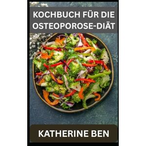 BEN, KATHERINE KOCHBUCH FÜR DIE OSTEOPOROSE-DIÄT: Einfache, gesunde Mahlzeiten für stärkere Knochen in jedem Alter BEN, KATHERINE KOCHBUCH FÜR DIE OSTEOPOROSE-DIÄT: Einfache, gesunde Mahlzeiten für stärkere Knochen in jedem Alter