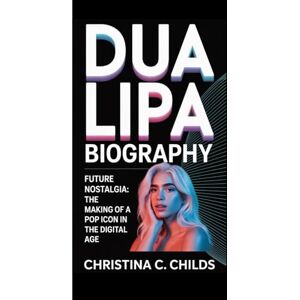 C. CHILDS, CHRISTINA DUA LIPA BIOGRAPHY: Future Nostalgia The Making of a Pop Icon in the Digital Age C. CHILDS, CHRISTINA DUA LIPA BIOGRAPHY: Future Nostalgia The Making of a Pop Icon in the Digital Age