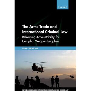 Hamilton, Tomas The Arms Trade and International Criminal Law: Reframing Accountability for Complicit Weapon Suppliers (Oxford Monographs in International Humanitarian & Criminal Law) Hamilton, Tomas The Arms Trade and International Criminal Law: Reframing Accountability for Complicit Weapon Suppliers (Oxford Monographs in International Humanitarian & Criminal Law)