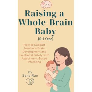 Rae, Sana Raising a Whole-Brain Baby (0–1 Year): How to Support Newborn Brain Development and Emotional Safety with Attachment-Based Parenting (Raising a Whole-Brain Child) Rae, Sana Raising a Whole-Brain Baby (0–1 Year): How to Support Newborn Brain Development and Emotional Safety with Attachment-Based Parenting (Raising a Whole-Brain Child)