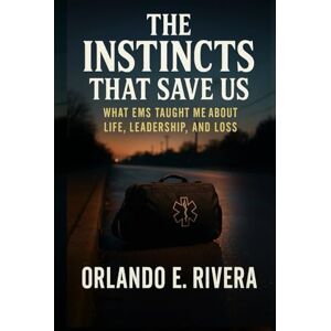 Rivera, Dr. Orlando E. The Instincts That Save Us: What EMS Taught Me About Life, Leadership, and Loss Rivera, Dr. Orlando E. The Instincts That Save Us: What EMS Taught Me About Life, Leadership, and Loss