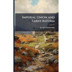 Chamberlain, Joseph 1836-1914 Imperial Union and Tariff Reform Chamberlain, Joseph 1836-1914 Imperial Union and Tariff Reform