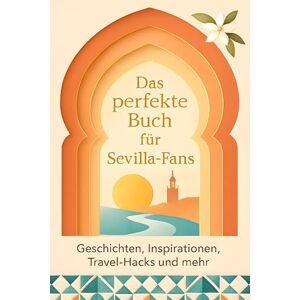 Schmitt, Noah Das perfekte Buch für Sevilla-Fans: Geschichten, Inspirationen, Travel-Hacks und mehr Schmitt, Noah Das perfekte Buch für Sevilla-Fans: Geschichten, Inspirationen, Travel-Hacks und mehr