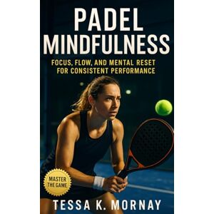 Mornay, Tessa K. Padel Mindfulness: Focus, Flow, and Mental Reset for Consistent Performance: A Practical System for Mental Toughness, Focus Training, and On-Court Calm for Padel Athletes and Coaches Mornay, Tessa K. Padel Mindfulness: Focus, Flow, and Mental Reset for Consistent Performance: A Practical System for Mental Toughness, Focus Training, and On-Court Calm for Padel Athletes and Coaches