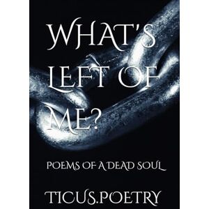 Poetry, Ticus WHAT'S LEFT OF ME: Poems of a dead soul Poetry, Ticus WHAT'S LEFT OF ME: Poems of a dead soul