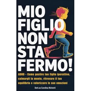 Nichetti, Dott.sa Carolina MIO FIGLIO NON STA FERMO!: ADHD Come gestire tuo figlio iperattivo, calmargli la mente, ritrovare il tuo equilibrio e valorizzare le sue emozioni Nichetti, Dott.sa Carolina MIO FIGLIO NON STA FERMO!: ADHD Come gestire tuo figlio iperattivo, calmargli la mente, ritrovare il tuo equilibrio e valorizzare le sue emozioni