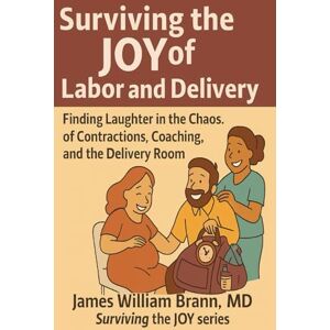 Brann MD, James William Surviving the Joy of Labor and Delivery: Finding Laughter in the Chaos of Contractions, Coaching, and the Delivery Room Brann MD, James William Surviving the Joy of Labor and Delivery: Finding Laughter in the Chaos of Contractions, Coaching, and the Delivery Room