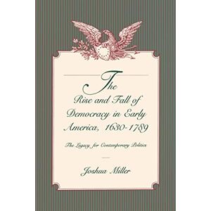 Miller, Joshua The Rise and Fall of Democracy in Early America, 1630-1789: The Legacy for Contemporary Politics Miller, Joshua The Rise and Fall of Democracy in Early America, 1630-1789: The Legacy for Contemporary Politics