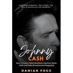 Fogg, Damian Johnny Cash: How a Country Rebel Redefined American Music, Faith, and Fame (A Story Worth Telling — One That Changed Everything) Fogg, Damian Johnny Cash: How a Country Rebel Redefined American Music, Faith, and Fame (A Story Worth Telling — One That Changed Everything)