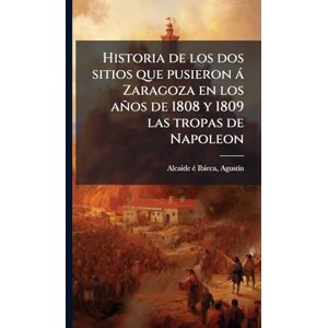 Alcaide Ã(c) Ibieca, Agustã-N Historia de los dos sitios que pusieron à Zaragoza en los años de 1808 y 1809 las tropas de Napoleon Alcaide Ã(c) Ibieca, Agustã-N Historia de los dos sitios que pusieron à Zaragoza en los años de 1808 y 1809 las tropas de Napoleon