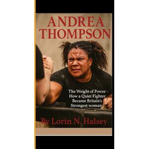 N. Halsey, Lorin ANDREA THOMPSON: The weight of Power How a Quiet Fighter Became Britain's Strongest Woman N. Halsey, Lorin ANDREA THOMPSON: The weight of Power How a Quiet Fighter Became Britain's Strongest Woman