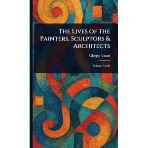 Vasari, Giorgio The Lives of the Painters, Sculptors & Architects Vasari, Giorgio The Lives of the Painters, Sculptors & Architects