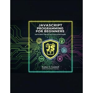 S. Campbell, Rodney JavaScript Programming for Beginners: Learn to Code in 7 Days with Easy Lessons and Real Examples S. Campbell, Rodney JavaScript Programming for Beginners: Learn to Code in 7 Days with Easy Lessons and Real Examples