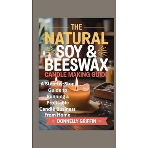 Griffin The Natural Soy & Beeswax Candle Making Guide: A Step-by-Step Guide to Running a Profitable Candle Business from Home Griffin The Natural Soy & Beeswax Candle Making Guide: A Step-by-Step Guide to Running a Profitable Candle Business from Home