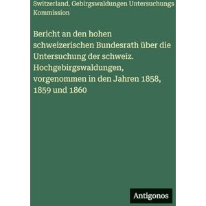 Gebirgswaldungen Untersuchungskom Bericht an den hohen schweizerischen Bundesrath über die Untersuchung der schweiz. Hochgebirgswaldungen, vorgenommen in den Jahren 1858, 1859 und 1860 Gebirgswaldungen Untersuchungskom Bericht an den hohen schweizerischen Bundesrath über die Untersuchung der schweiz. Hochgebirgswaldungen, vorgenommen in den Jahren 1858, 1859 und 1860