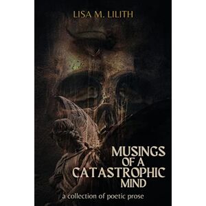 Lilith, Lisa M. Musings of a Catastrophic Mind: a collection of poetic prose Lilith, Lisa M. Musings of a Catastrophic Mind: a collection of poetic prose