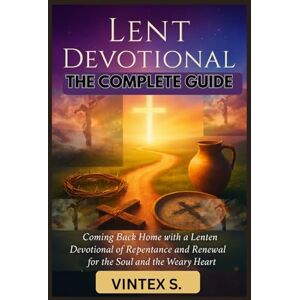 S., Vintex Lent Devotional: The Complete Guide: Coming Back Home with a Lenten Devotional of Repentance and Renewal for the Soul and the Weary Heart S., Vintex Lent Devotional: The Complete Guide: Coming Back Home with a Lenten Devotional of Repentance and Renewal for the Soul and the Weary Heart
