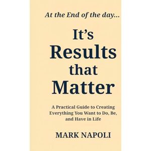Napoli, Mark It's Results that Matter: A Practical Guide to Creating Everything you Want to Do, Be, and Have in Life. Napoli, Mark It's Results that Matter: A Practical Guide to Creating Everything you Want to Do, Be, and Have in Life.