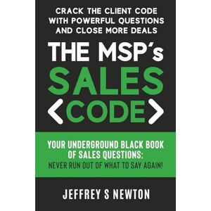 Newton, Jeffrey S The MSP's Sales Code: Crack the Client Code with Powerful Questions and Close More Deals: Your Underground Black Book of Sales Questions: Never Run Out of What to Say Again! Newton, Jeffrey S The MSP's Sales Code: Crack the Client Code with Powerful Questions and Close More Deals: Your Underground Black Book of Sales Questions: Never Run Out of What to Say Again!