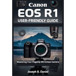 B. Daniel, Joseph Canon EOS R1 User-Friendly Guide: Mastering Your Flagship Mirrorless Camera B. Daniel, Joseph Canon EOS R1 User-Friendly Guide: Mastering Your Flagship Mirrorless Camera