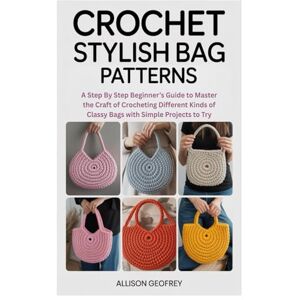 Geofrey, Allison Crochet Stylish Bag Patterns: A Step By Step Beginner’s Guide to Master the Craft of Crocheting Different Kinds of Classy Bags with Simple Projects to Try Geofrey, Allison Crochet Stylish Bag Patterns: A Step By Step Beginner’s Guide to Master the Craft of Crocheting Different Kinds of Classy Bags with Simple Projects to Try