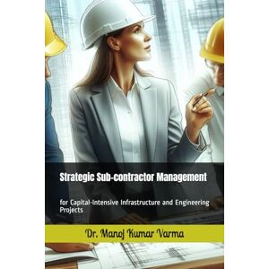 Varma, Dr. Manoj Kumar Strategic Sub-contractor Management: for Capital-Intensive Infrastructure and Engineering Projects Varma, Dr. Manoj Kumar Strategic Sub-contractor Management: for Capital-Intensive Infrastructure and Engineering Projects