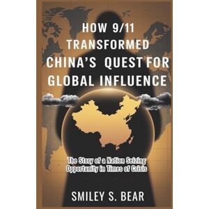 S. Bear, Smiley How 9/11 Transformed China’s Quest for Global Influence: Behind the Veil: The Story of a Nation Seizing Opportunity in Times of Crisis S. Bear, Smiley How 9/11 Transformed China’s Quest for Global Influence: Behind the Veil: The Story of a Nation Seizing Opportunity in Times of Crisis