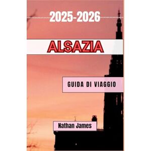 James, Nathan Alsazia GUIDA DI VIAGGIO 2025-2026: Viaggi tra vigneti, villaggi e terre di confine senza tempo James, Nathan Alsazia GUIDA DI VIAGGIO 2025-2026: Viaggi tra vigneti, villaggi e terre di confine senza tempo