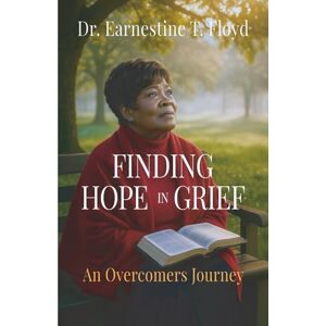 Floyd, Dr. Earnestine T Finding Hope In Grief: An Overcomer's Journey Floyd, Dr. Earnestine T Finding Hope In Grief: An Overcomer's Journey