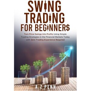 Penn, A.Z Swing Trading for Beginners: Turn Price Swings into Profits Using Simple Trading Strategies in the Financial Markets Today with Zero Trading Experience Required Penn, A.Z Swing Trading for Beginners: Turn Price Swings into Profits Using Simple Trading Strategies in the Financial Markets Today with Zero Trading Experience Required