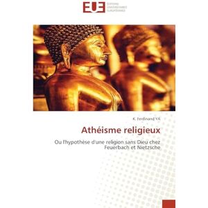 YA, K. Ferdinand Athéisme religieux: Ou l'hypothèse d'une religion sans Dieu chez Feuerbach et Nietzsche YA, K. Ferdinand Athéisme religieux: Ou l'hypothèse d'une religion sans Dieu chez Feuerbach et Nietzsche