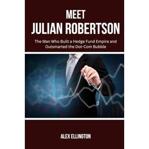 Ellington, Alex Meet Julian Robertson: The Man Who Built a Hedge Fund Empire and Outsmarted the Dot-Com Bubble (American Investors, Market Leaders and Their Unbelievable Success Stories) Ellington, Alex Meet Julian Robertson: The Man Who Built a Hedge Fund Empire and Outsmarted the Dot-Com Bubble (American Investors, Market Leaders and Their Unbelievable Success Stories)