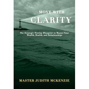 McKenzie, Judith Move with Clarity: The Strategic Destiny Blueprint to Master Wealth, Health, and Relationships McKenzie, Judith Move with Clarity: The Strategic Destiny Blueprint to Master Wealth, Health, and Relationships