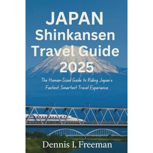 Freeman, Dennis I. Japan Shinkansen Travel Guide 2025: The Human-Sized Guide to Riding Japan’s Fastest, Smartest Travel Experience Freeman, Dennis I. Japan Shinkansen Travel Guide 2025: The Human-Sized Guide to Riding Japan’s Fastest, Smartest Travel Experience