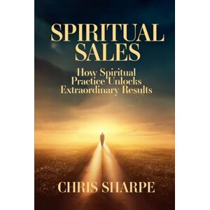 Sharpe, Chris Spiritual Sales: How Spiritual Practices Unlock Extraordinary Results Sharpe, Chris Spiritual Sales: How Spiritual Practices Unlock Extraordinary Results