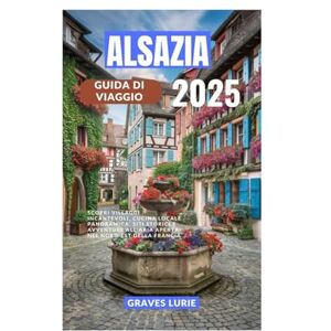 Lurie, Graves ALSAZIA GUIDA DI VIAGGIO 2025: Scopri villaggi incantevoli, cucina locale panoramica, siti storici e avventure all'aria aperta nel nord-est della Francia Lurie, Graves ALSAZIA GUIDA DI VIAGGIO 2025: Scopri villaggi incantevoli, cucina locale panoramica, siti storici e avventure all'aria aperta nel nord-est della Francia