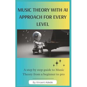 Vincent MUSIC THEORY WITH AI APPROACH FOR EVERY LEVEL: A Step-by-Step Guide to Music Theory from Beginner to Pro Vincent MUSIC THEORY WITH AI APPROACH FOR EVERY LEVEL: A Step-by-Step Guide to Music Theory from Beginner to Pro