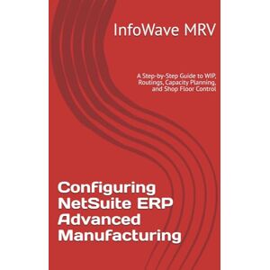 MRV, InfoWave Configuring NetSuite ERP Advanced Manufacturing: A Step-by-Step Guide to WIP, Routings, Capacity Planning, and Shop Floor Control: 10 (NetSuite ERP Configurations) MRV, InfoWave Configuring NetSuite ERP Advanced Manufacturing: A Step-by-Step Guide to WIP, Routings, Capacity Planning, and Shop Floor Control: 10 (NetSuite ERP Configurations)