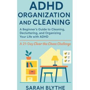 Blythe, Sarah ADHD Organization and Cleaning: A Beginner’s Guide to Cleaning, Decluttering, and Organizing Your Life with ADHD — A 21-Day Clear the Chaos Challenge Blythe, Sarah ADHD Organization and Cleaning: A Beginner’s Guide to Cleaning, Decluttering, and Organizing Your Life with ADHD — A 21-Day Clear the Chaos Challenge