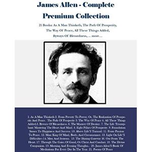 Allen, James James Allen Complete Premium Collection: 21 Books: As A Man Thinketh, The Path Of Prosperity, The Way Of Peace, All These Things Added, Byways Of Blessedness, ... more… Allen, James James Allen Complete Premium Collection: 21 Books: As A Man Thinketh, The Path Of Prosperity, The Way Of Peace, All These Things Added, Byways Of Blessedness, ... more…