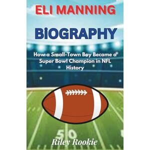 Rookie, Riley ELI MANNING BIOGRAPHY: How a Small-Town Boy Became a Super Bowl Champion in NFL History (Sports Biographies for Kids) Rookie, Riley ELI MANNING BIOGRAPHY: How a Small-Town Boy Became a Super Bowl Champion in NFL History (Sports Biographies for Kids)