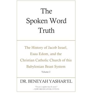 Yashar'el, Dr. Beneyah The Spoken Word Truth: The History of Jacob Israel, Esau Edom, and the Christian Catholic Church of this Babylonian Beast System (Volume 2) (The ... Church of this Babylonian Beast System) Yashar'el, Dr. Beneyah The Spoken Word Truth: The History of Jacob Israel, Esau Edom, and the Christian Catholic Church of this Babylonian Beast System (Volume 2) (The ... Church of this Babylonian Beast System)