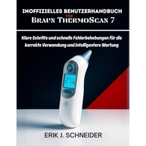 J. SCHNEIDER, ERIK INOFFIZIELLES BENUTZERHANDBUCH FÜR BRAUN THERMOSCAN 7: Klare Schritte und schnelle Fehlerbehebungen für die korrekte Verwendung und intelligentere Wartung J. SCHNEIDER, ERIK INOFFIZIELLES BENUTZERHANDBUCH FÜR BRAUN THERMOSCAN 7: Klare Schritte und schnelle Fehlerbehebungen für die korrekte Verwendung und intelligentere Wartung