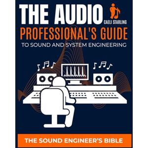 Starling, Caeli The Audio Professional's Guide to Sound and System Engineering: The Sound Engineer's Bible Starling, Caeli The Audio Professional's Guide to Sound and System Engineering: The Sound Engineer's Bible