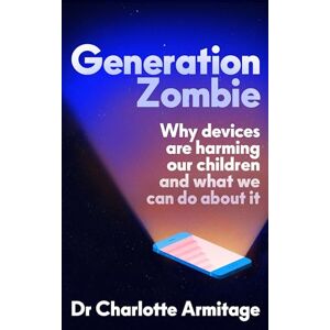 Armitage, Dr Charlotte Generation Zombie: The new essential guide to why screens and devices are harming our children and what we can do about it Armitage, Dr Charlotte Generation Zombie: The new essential guide to why screens and devices are harming our children and what we can do about it
