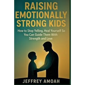 Amoah, Jeffrey Raising Emotionally Strong Kids: How to Stop Yelling, Heal Yourself So You Can Guide Them With Strength and Love (The Calm Parent Series) Amoah, Jeffrey Raising Emotionally Strong Kids: How to Stop Yelling, Heal Yourself So You Can Guide Them With Strength and Love (The Calm Parent Series)