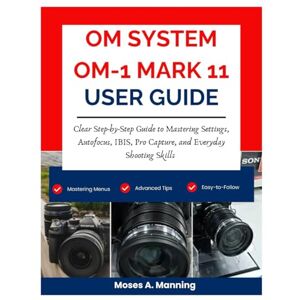 Manning, Moses A. OM SYSTEM OM-1 MARK II User Guide 2026: Clear Step-by-Step Guide to Mastering Settings, Autofocus, IBIS, Pro Capture, and Everyday Shooting Skills Manning, Moses A. OM SYSTEM OM-1 MARK II User Guide 2026: Clear Step-by-Step Guide to Mastering Settings, Autofocus, IBIS, Pro Capture, and Everyday Shooting Skills