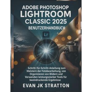 JK Stratton, Evan Adobe Photoshop Lightroom Classic 2025 Benutzerhandbuch: Schritt-für-Schritt-Anleitung zum Meistern der Fotobearbeitung, Organisieren von Bildern und Verwenden leistungsstarker Tools für beeindruckend JK Stratton, Evan Adobe Photoshop Lightroom Classic 2025 Benutzerhandbuch: Schritt-für-Schritt-Anleitung zum Meistern der Fotobearbeitung, Organisieren von Bildern und Verwenden leistungsstarker Tools für beeindruckend