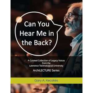 Kecskés, Gary A Can You Hear Me in the Back?: A Curated Collection of Legacy Voices from the ArchiLECTURE Series Kecskés, Gary A Can You Hear Me in the Back?: A Curated Collection of Legacy Voices from the ArchiLECTURE Series