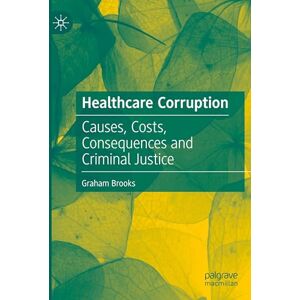 Brooks, Graham Healthcare Corruption: Causes, Costs, Consequences and Criminal Justice Brooks, Graham Healthcare Corruption: Causes, Costs, Consequences and Criminal Justice